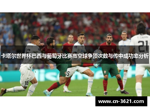 卡塔尔世界杯巴西与葡萄牙比赛高空球争顶次数与传中成功率分析