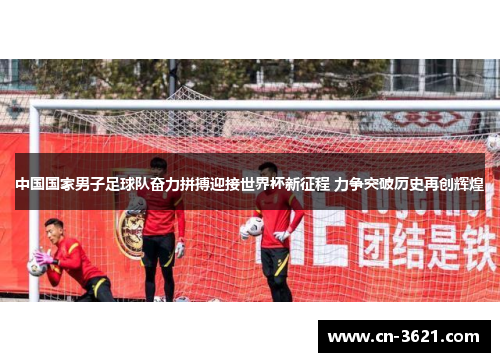 中国国家男子足球队奋力拼搏迎接世界杯新征程 力争突破历史再创辉煌