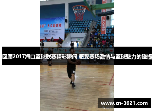 回顾2017海口篮球联赛精彩瞬间 感受赛场激情与篮球魅力的碰撞