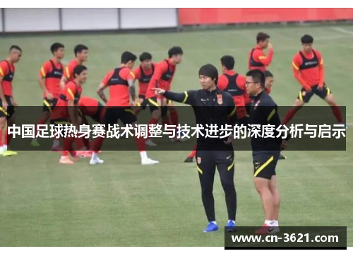 中国足球热身赛战术调整与技术进步的深度分析与启示