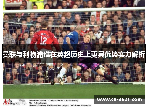 曼联与利物浦谁在英超历史上更具优势实力解析
