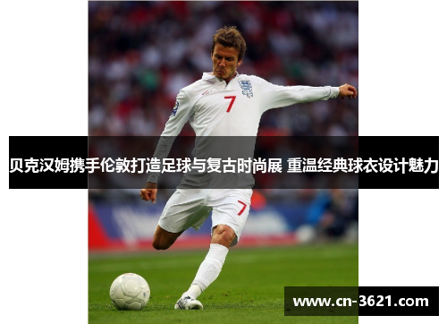 贝克汉姆携手伦敦打造足球与复古时尚展 重温经典球衣设计魅力