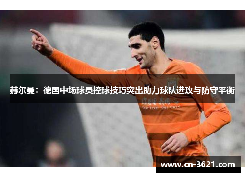 赫尔曼：德国中场球员控球技巧突出助力球队进攻与防守平衡