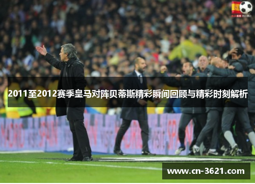 2011至2012赛季皇马对阵贝蒂斯精彩瞬间回顾与精彩时刻解析