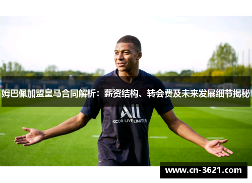 姆巴佩加盟皇马合同解析：薪资结构、转会费及未来发展细节揭秘