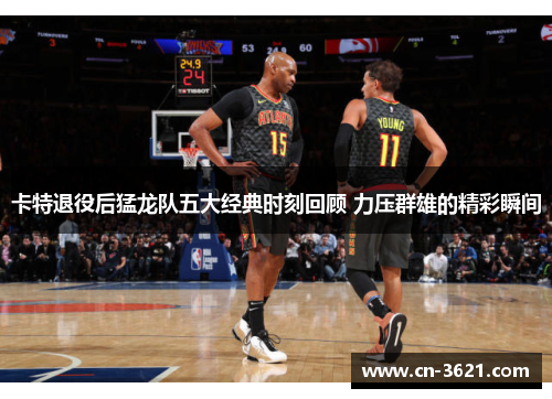 卡特退役后猛龙队五大经典时刻回顾 力压群雄的精彩瞬间