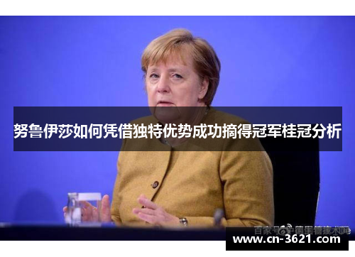 努鲁伊莎如何凭借独特优势成功摘得冠军桂冠分析