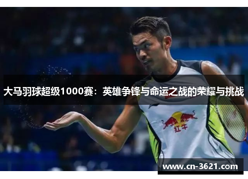 大马羽球超级1000赛：英雄争锋与命运之战的荣耀与挑战