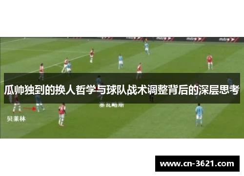 瓜帅独到的换人哲学与球队战术调整背后的深层思考