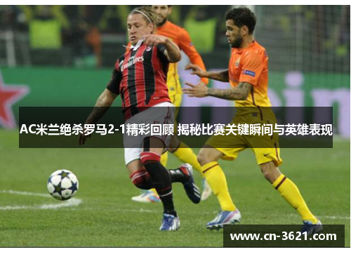 AC米兰绝杀罗马2-1精彩回顾 揭秘比赛关键瞬间与英雄表现