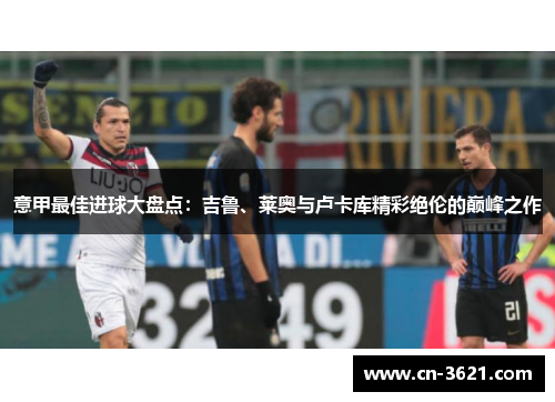 意甲最佳进球大盘点：吉鲁、莱奥与卢卡库精彩绝伦的巅峰之作