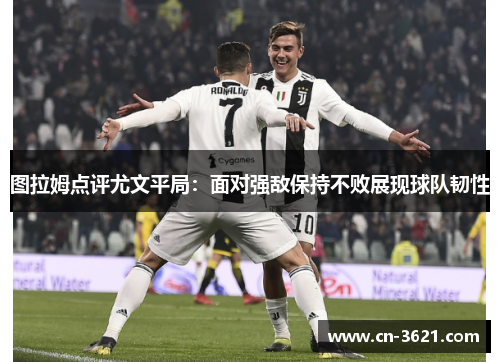 图拉姆点评尤文平局：面对强敌保持不败展现球队韧性