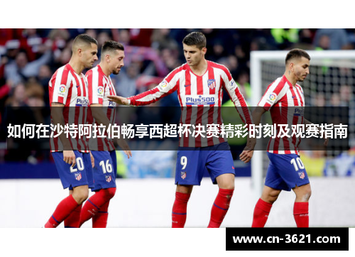 如何在沙特阿拉伯畅享西超杯决赛精彩时刻及观赛指南