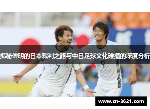 揭秘傅明的日本裁判之路与中日足球文化碰撞的深度分析