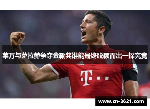 莱万与萨拉赫争夺金靴奖谁能最终脱颖而出一探究竟