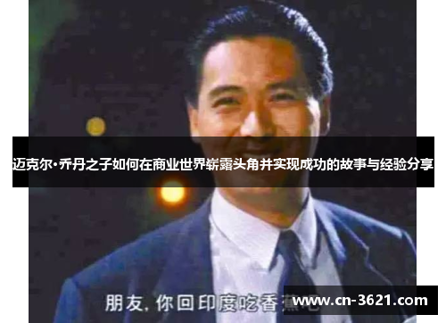 迈克尔·乔丹之子如何在商业世界崭露头角并实现成功的故事与经验分享