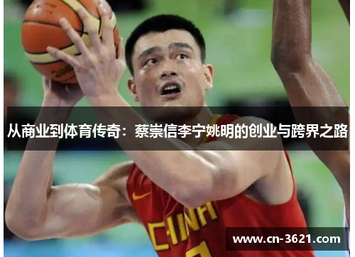 从商业到体育传奇：蔡崇信李宁姚明的创业与跨界之路