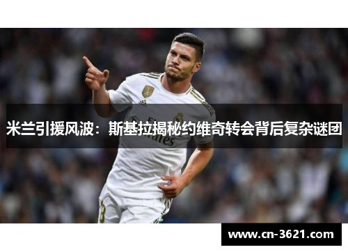 米兰引援风波：斯基拉揭秘约维奇转会背后复杂谜团