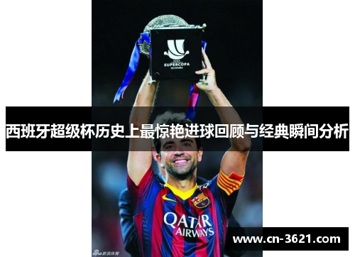 西班牙超级杯历史上最惊艳进球回顾与经典瞬间分析