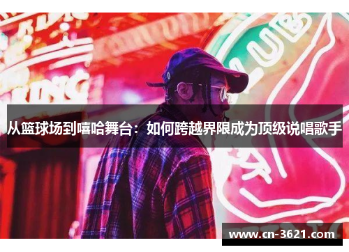 从篮球场到嘻哈舞台：如何跨越界限成为顶级说唱歌手