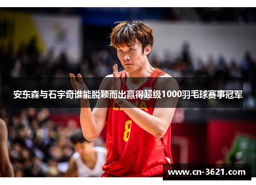 安东森与石宇奇谁能脱颖而出赢得超级1000羽毛球赛事冠军
