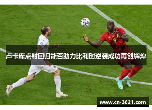 卢卡库点射回归能否助力比利时逆袭成功再创辉煌