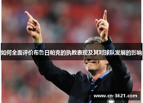 如何全面评价布鲁日帕克的执教表现及其对球队发展的影响
