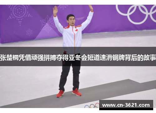 张楚桐凭借顽强拼搏夺得亚冬会短道速滑铜牌背后的故事