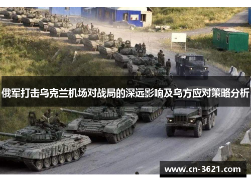 俄军打击乌克兰机场对战局的深远影响及乌方应对策略分析