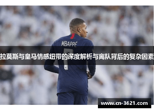 拉莫斯与皇马情感纽带的深度解析与离队背后的复杂因素