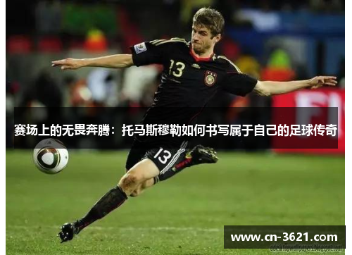 赛场上的无畏奔腾：托马斯穆勒如何书写属于自己的足球传奇