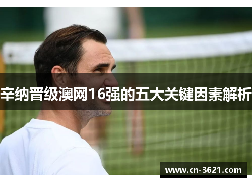 辛纳晋级澳网16强的五大关键因素解析