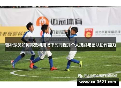 替补球员如何高效利用场下时间提升个人技能与团队协作能力