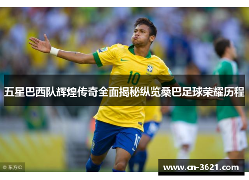 五星巴西队辉煌传奇全面揭秘纵览桑巴足球荣耀历程
