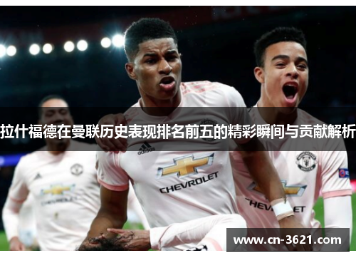 拉什福德在曼联历史表现排名前五的精彩瞬间与贡献解析