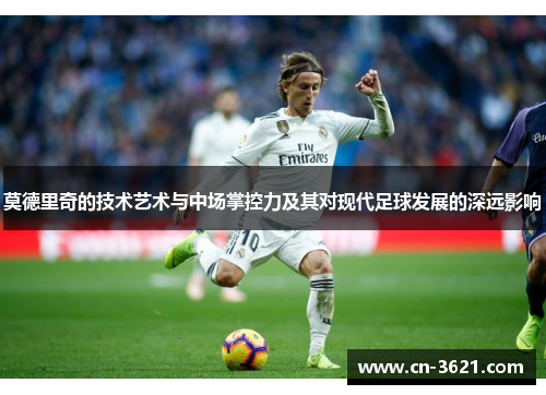 莫德里奇的技术艺术与中场掌控力及其对现代足球发展的深远影响